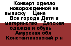 Конверт-одеяло новорожденной на выписку. › Цена ­ 1 500 - Все города Дети и материнство » Детская одежда и обувь   . Амурская обл.,Константиновский р-н